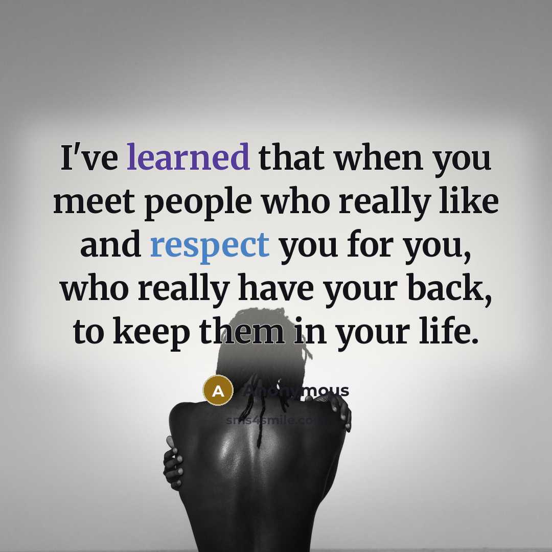 “I've learned that when you meet people who really like and respect you for you, who really have your back, to keep them in your life.” quote by Anonymous