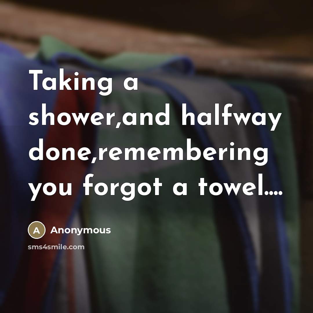 “Taking a shower,and halfway done,remembering you forgot a towel…” quote by Anonymous
