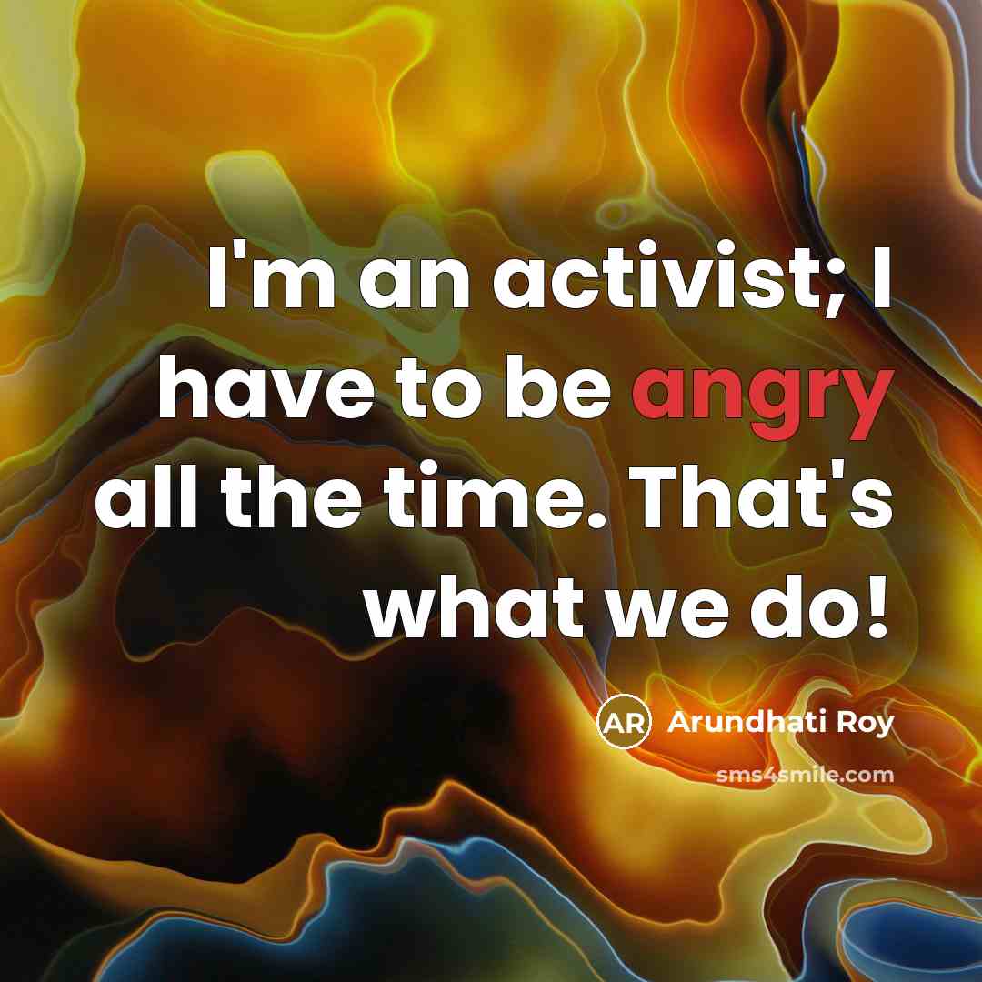 “I'm an activist; I have to be angry all the…” quote by Arundhati Roy
