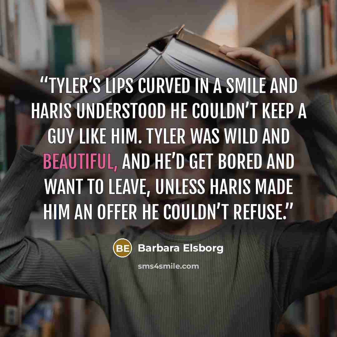 “Tyler’s lips curved in a smile and Haris understood he couldn’t keep a guy like him. Tyler was wild and beautiful, and he’d get bored and want to leave, unless Haris made him an offer he couldn’t refuse.” quote by Barbara Elsborg