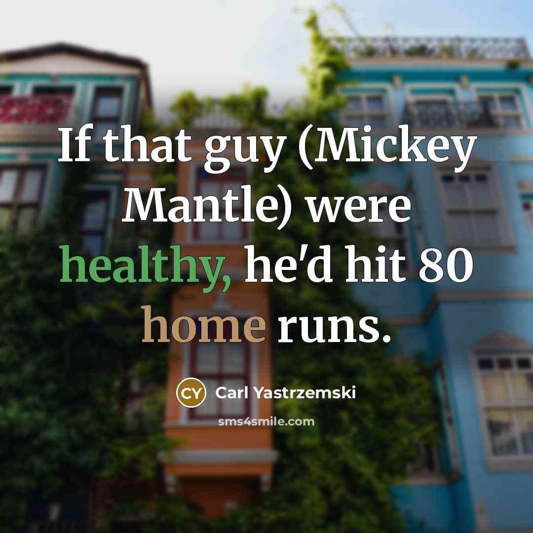 “If that guy (Mickey Mantle) were healthy, he'd hit 80…” quote by Carl Yastrzemski