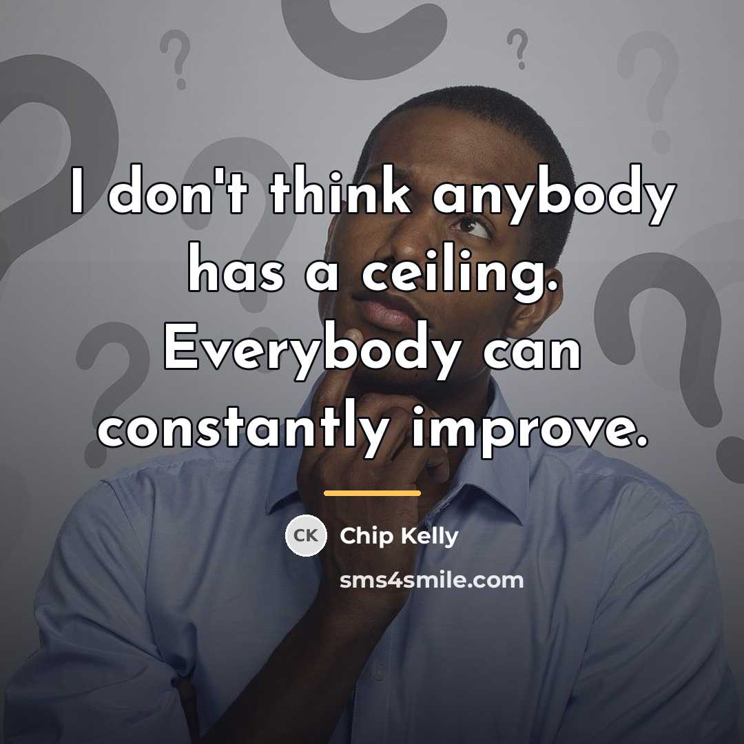 “I don't think anybody has a ceiling. Everybody can constantly…” quote by Chip Kelly