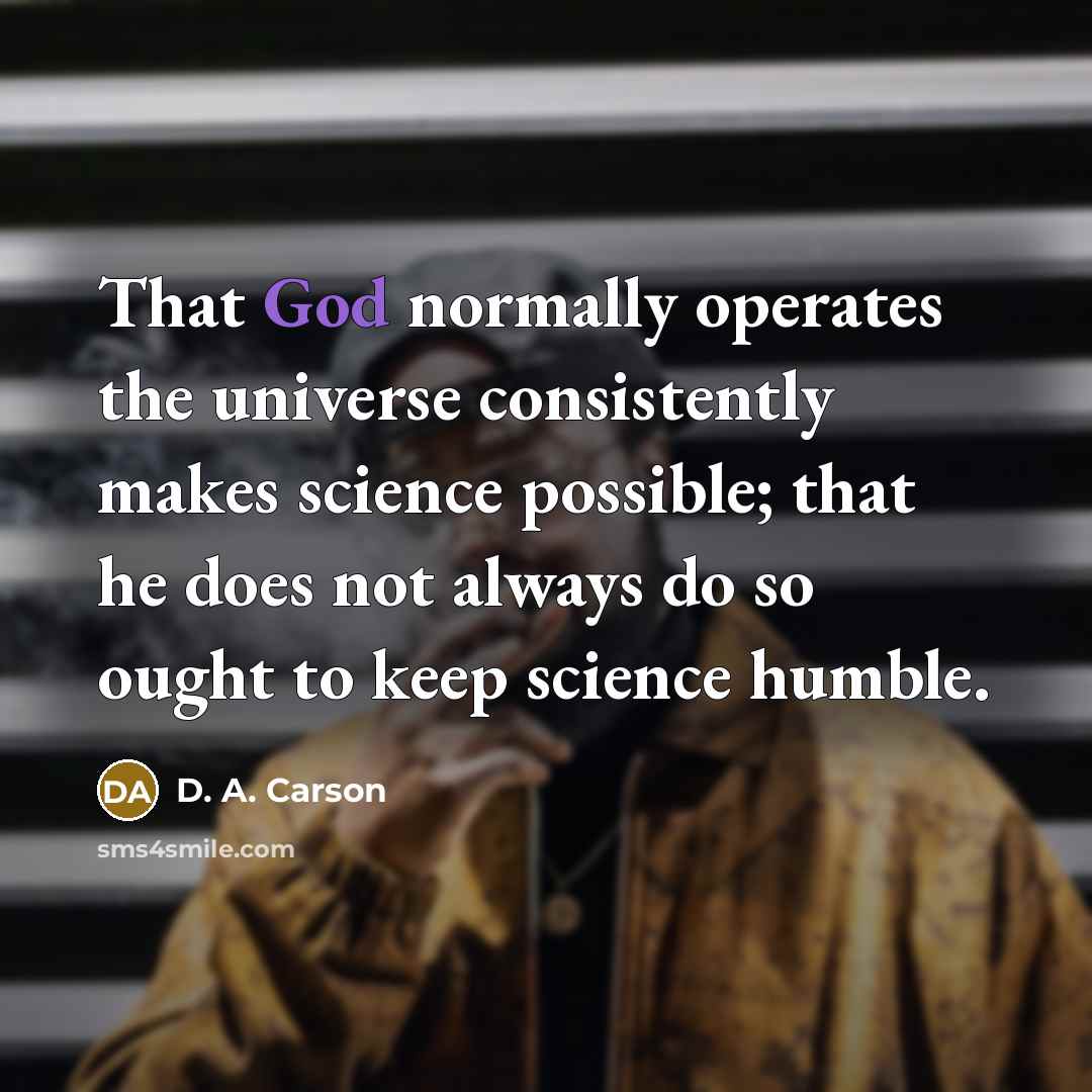 “That God normally operates the universe consistently makes science possible;…” quote by D. A. Carson