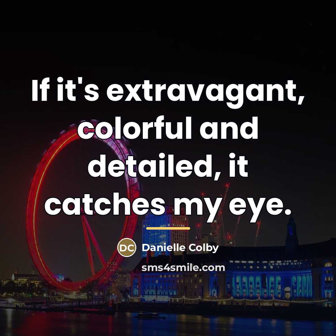 “If it's extravagant, colorful and detailed, it catches my eye.…” quote by Danielle Colby