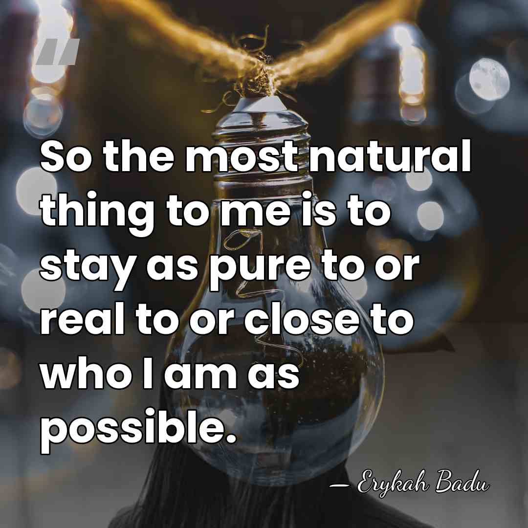 So the most natural thing to me is to stay as pure&hellip; - Erykah Badu