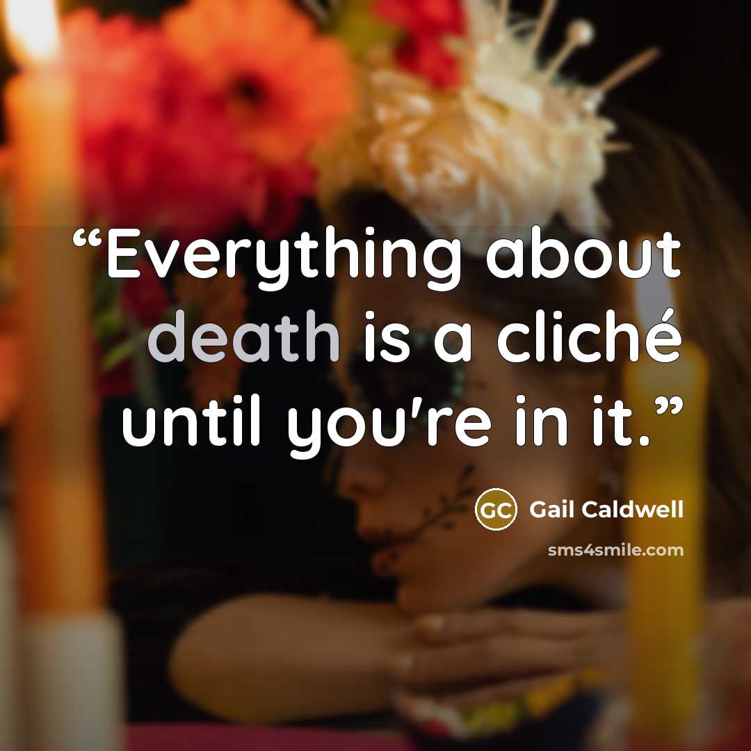 “Everything about death is a cliché until you're in it.” quote by Gail Caldwell