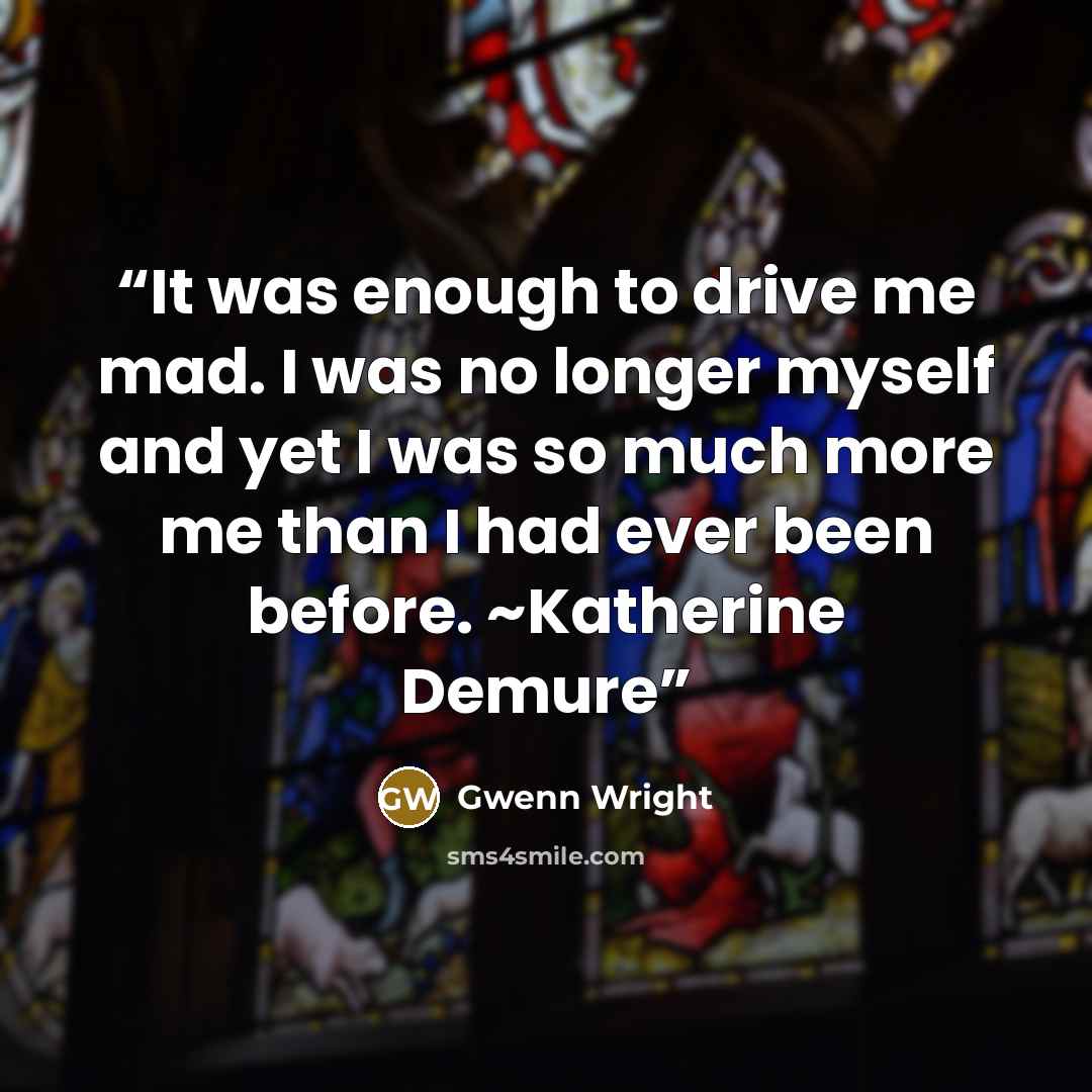 “It was enough to drive me mad. I was no longer myself and yet I was so much more me than I had ever been before. ~Katherine Demure” quote by Gwenn Wright