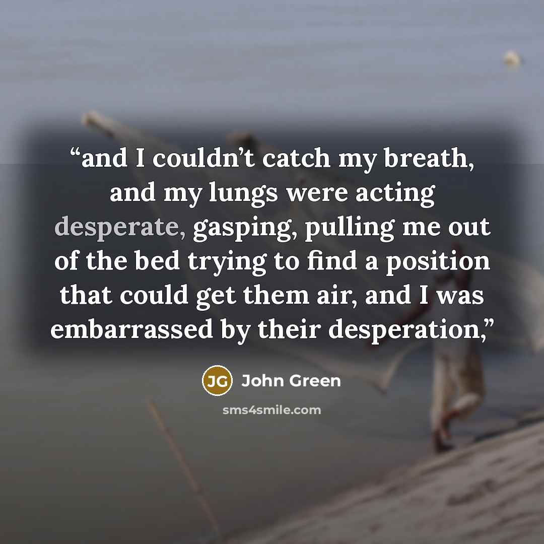 “and I couldn’t catch my breath, and my lungs were acting desperate, gasping, pulling me out of the bed trying to find a position that could get them air, and I was embarrassed by their desperation,” quote by John Green