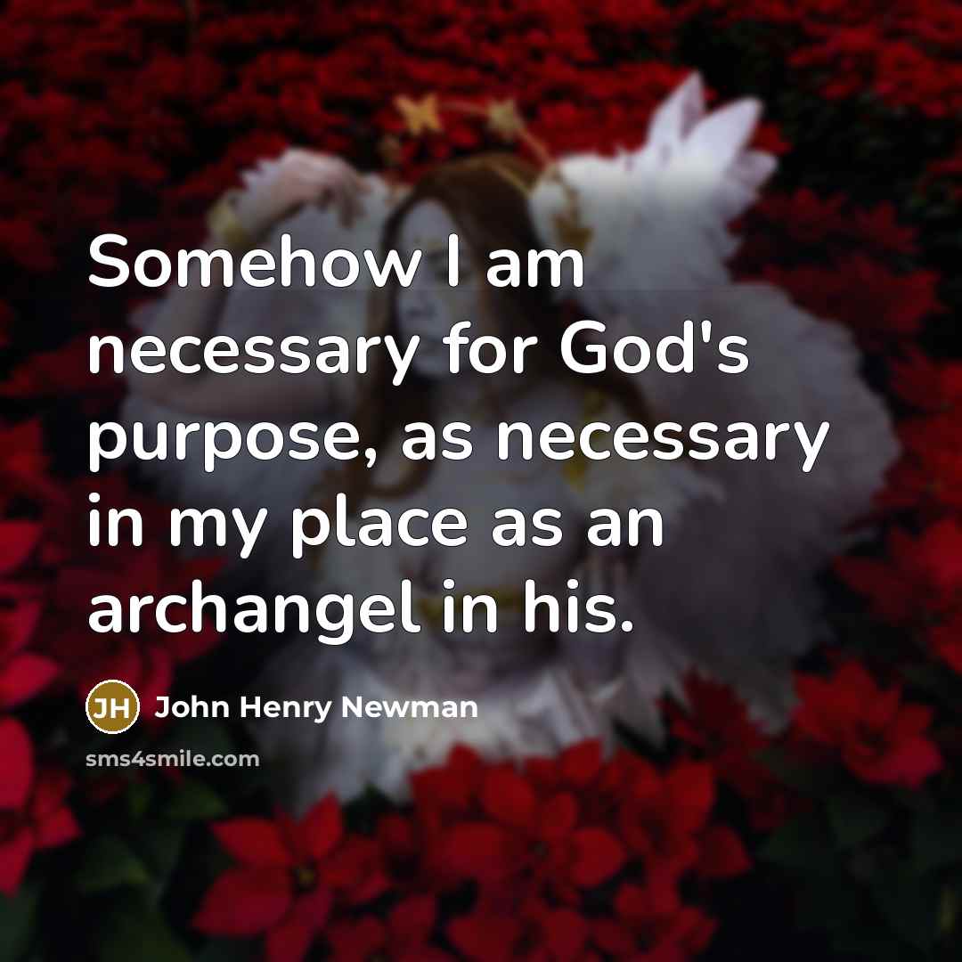 “Somehow I am necessary for God's purpose, as necessary in…” quote by John Henry Newman