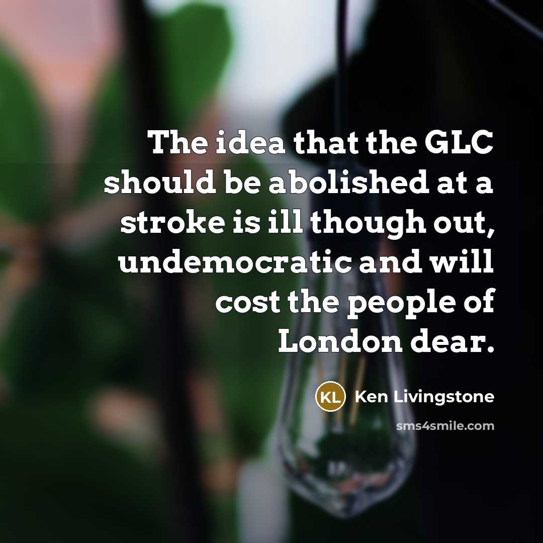 “The idea that the GLC should be abolished at a…” quote by Ken Livingstone