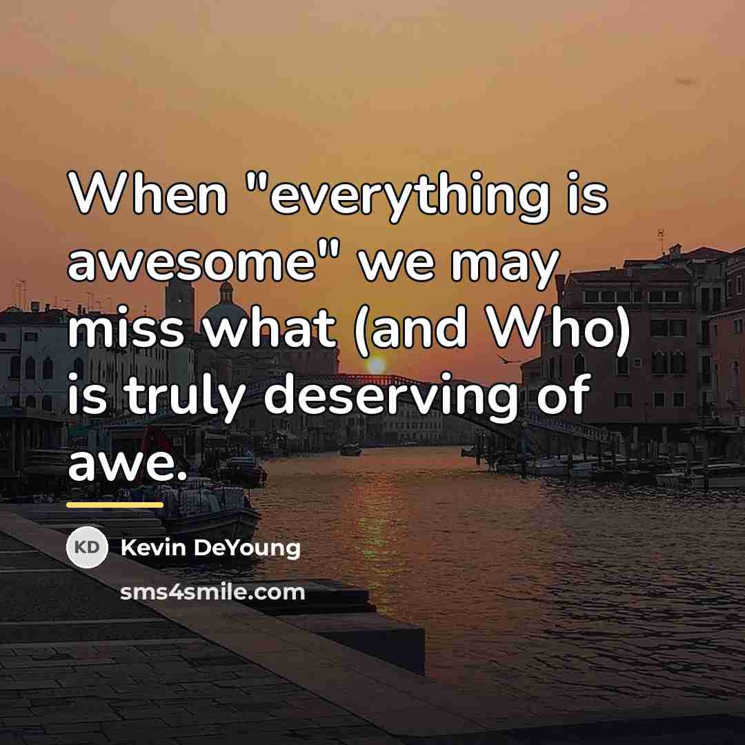 “When "everything is awesome" we may miss what (and Who)…” quote by Kevin DeYoung