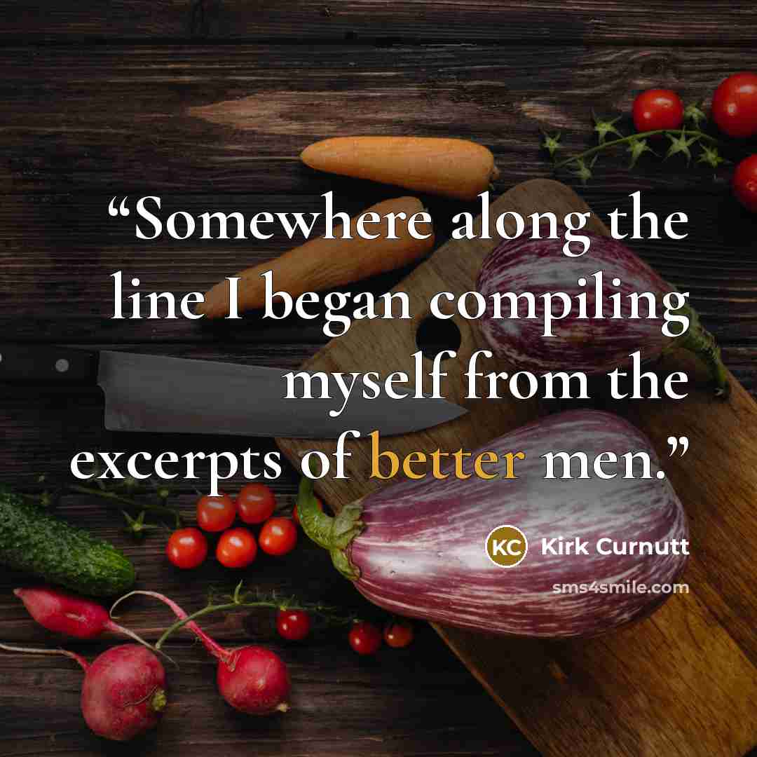 “Somewhere along the line I began compiling myself from the excerpts of better men.” quote by Kirk Curnutt