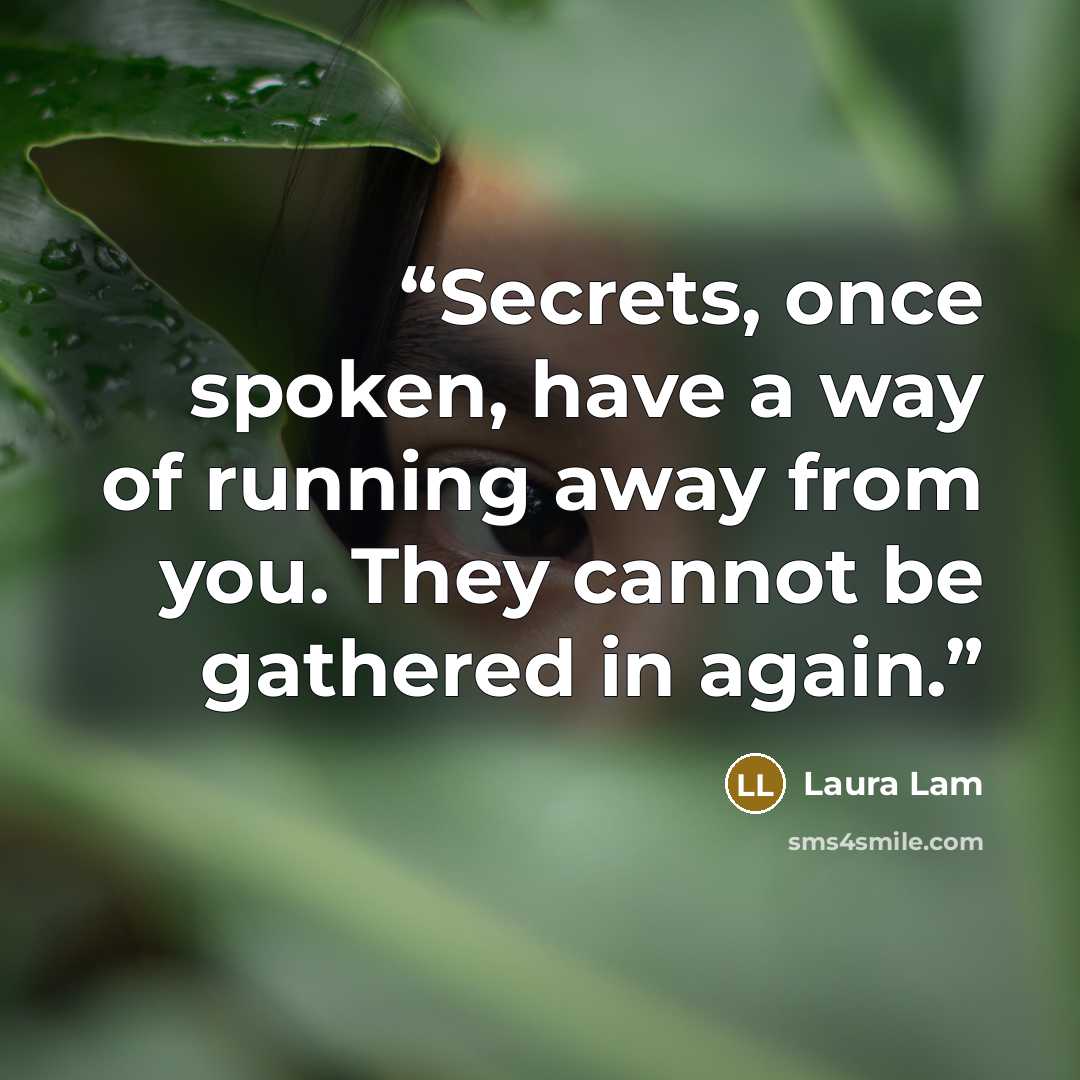 “Secrets, once spoken, have a way of running away from you. They cannot be gathered in again.” quote by Laura Lam