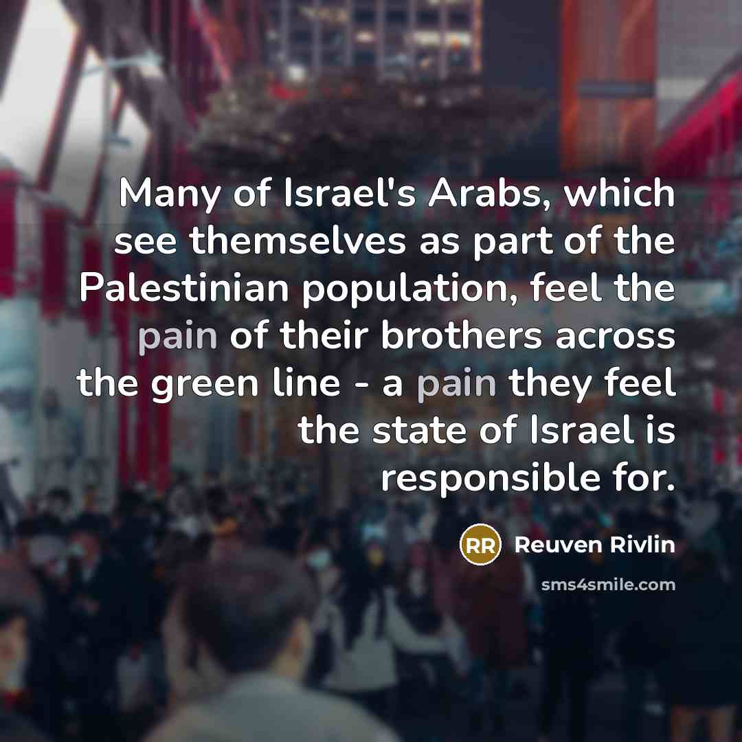 “Many of Israel's Arabs, which see themselves as part of the Palestinian population, feel the pain of their brothers across the green line - a pain they feel the state of Israel is responsible for.” quote by Reuven Rivlin