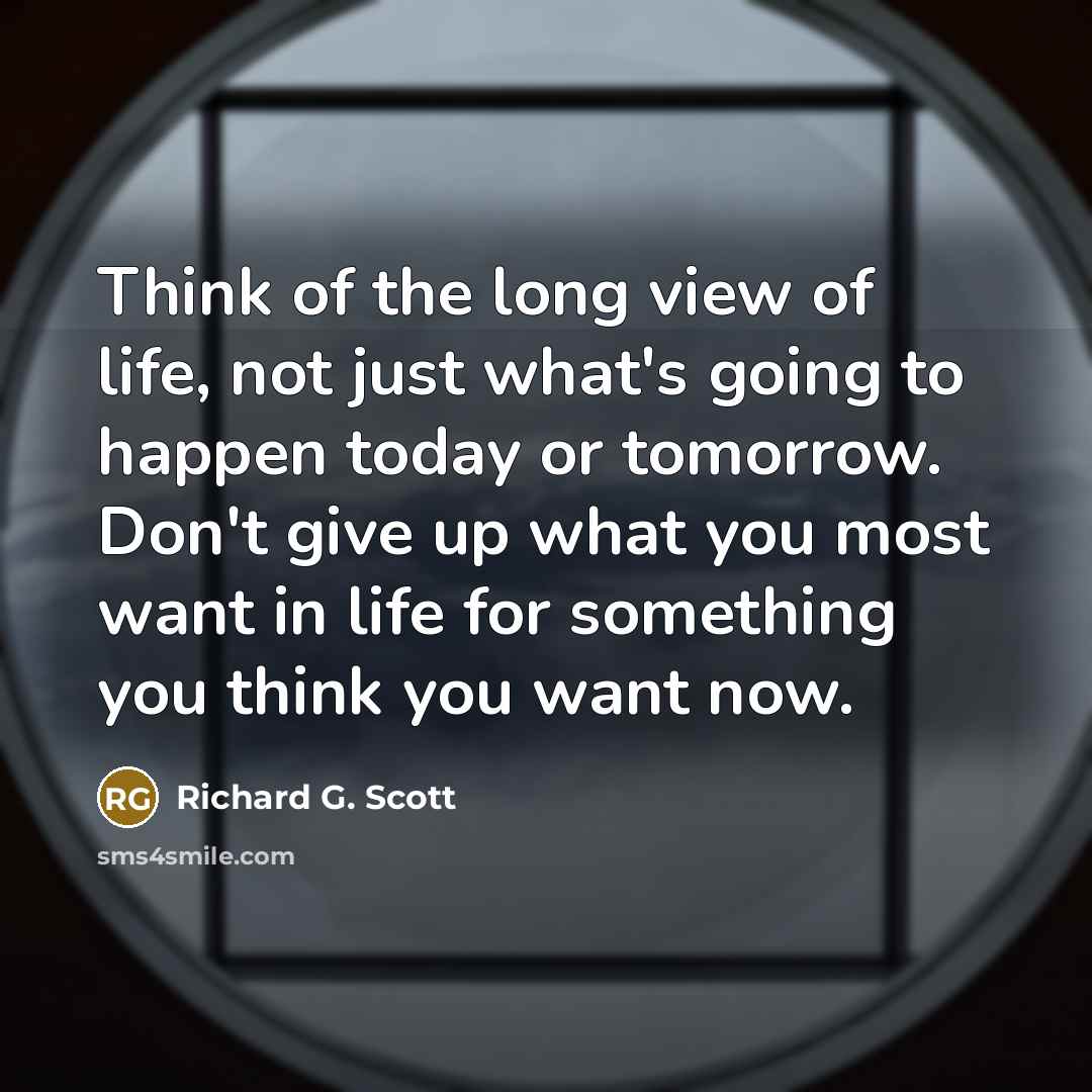 “Think of the long view of life, not just what's…” quote by Richard G. Scott