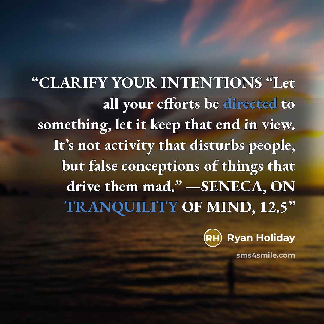 “CLARIFY YOUR INTENTIONS “Let all your efforts be directed to something, let it keep that end in view. It’s not activity that disturbs people, but false conceptions of things that drive them mad.” —SENECA, ON TRANQUILITY OF MIND, 12.5” quote by Ryan Holiday