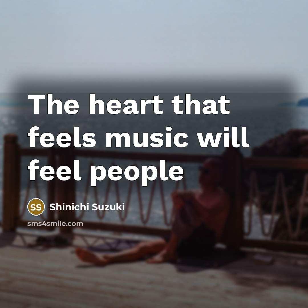 “The heart that feels music will feel people…” quote by Shinichi Suzuki