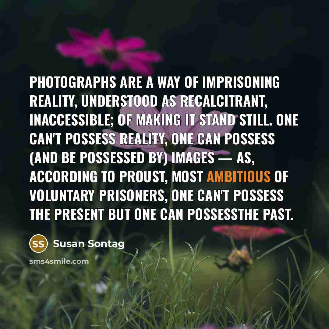“Photographs are a way of imprisoning reality, understood as recalcitrant,…” quote by Susan Sontag