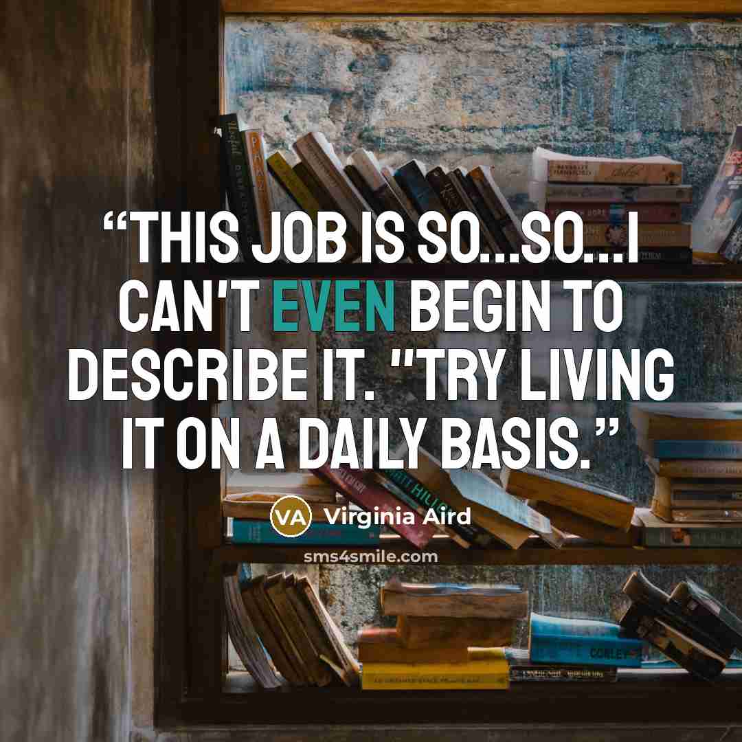 “This job is so...so...I can't even begin to describe it. "Try living it on a daily basis.” quote by Virginia Aird