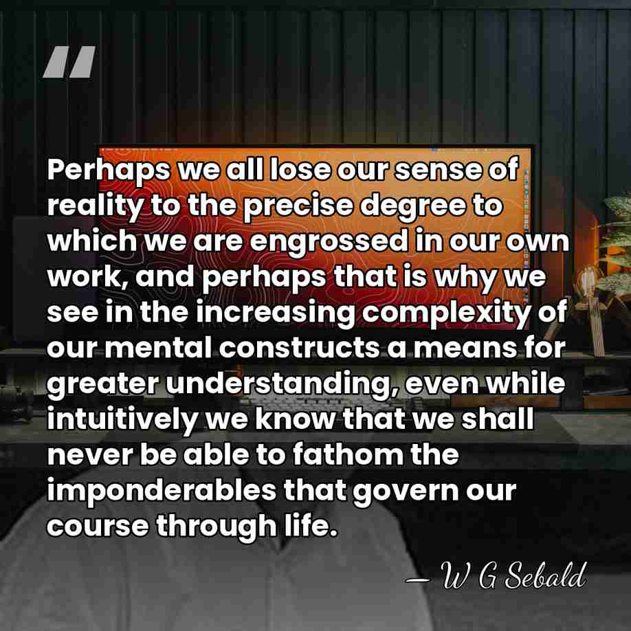 Perhaps we all lose our sense of reality to the precise degree&hellip; - W G Sebald