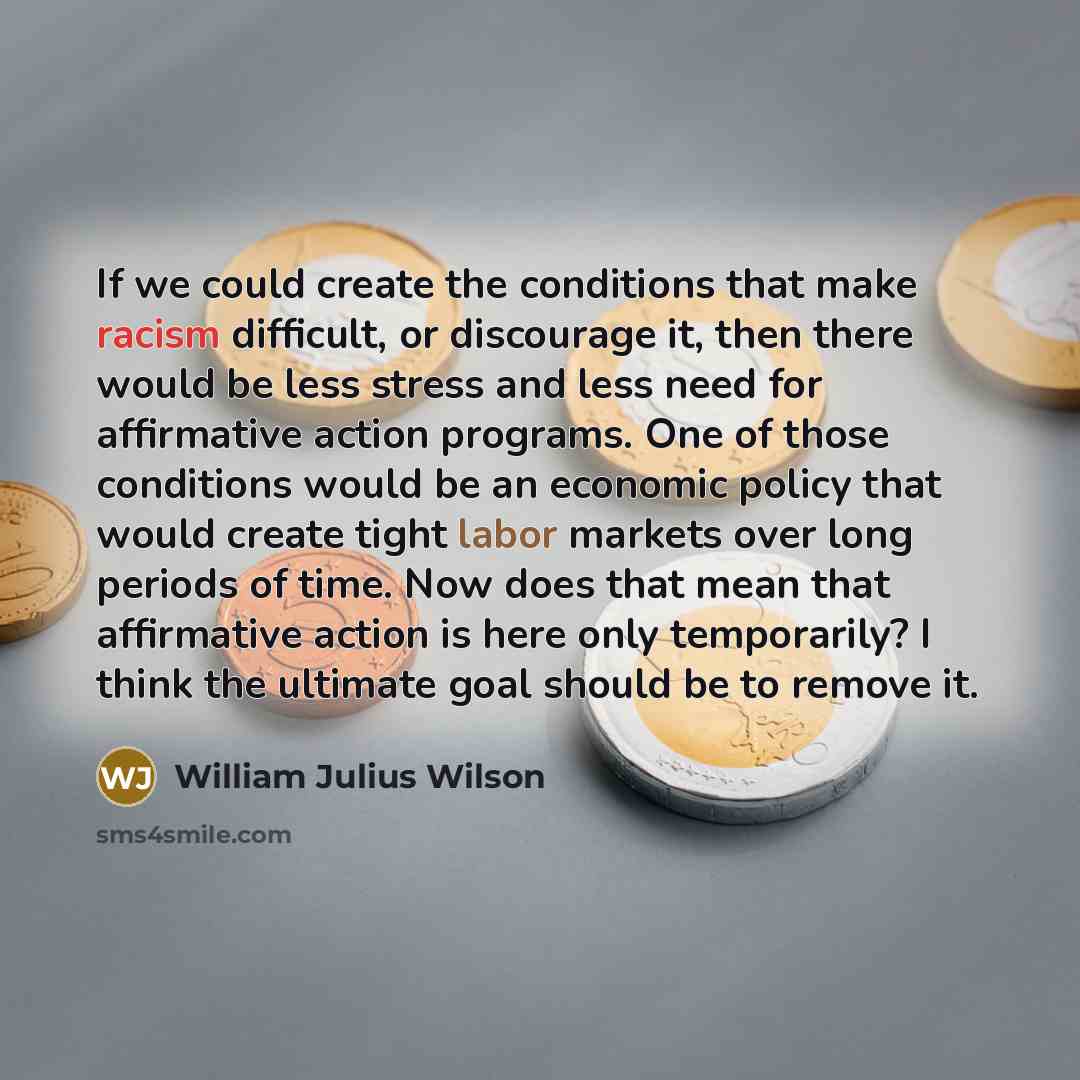 “If we could create the conditions that make racism difficult,…” quote by William Julius Wilson