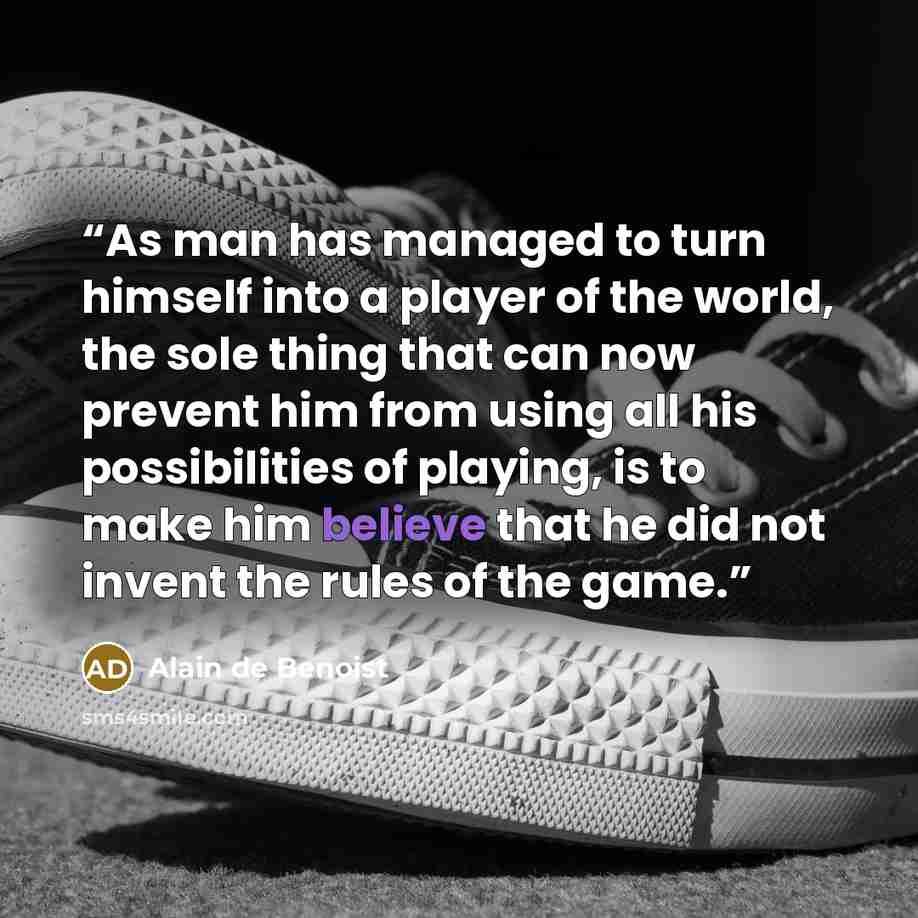 “As man has managed to turn himself into a player of the world, the sole thing that can now prevent him from using all his possibilities of playing, is to make him believe that he did not invent the rules of the game.” quote by Alain de Benoist