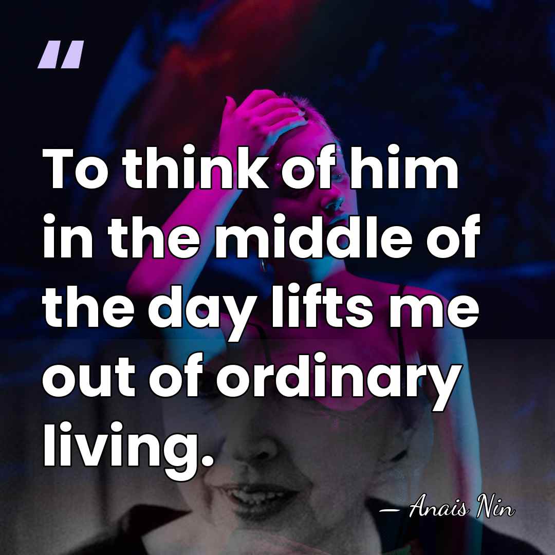 To think of him in the middle of the day lifts me&hellip; - Anais Nin