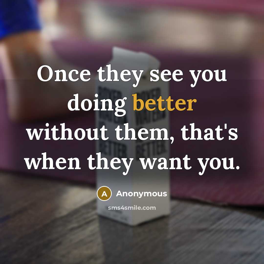“Once they see you doing better without them, that's when they want you.” quote by Anonymous