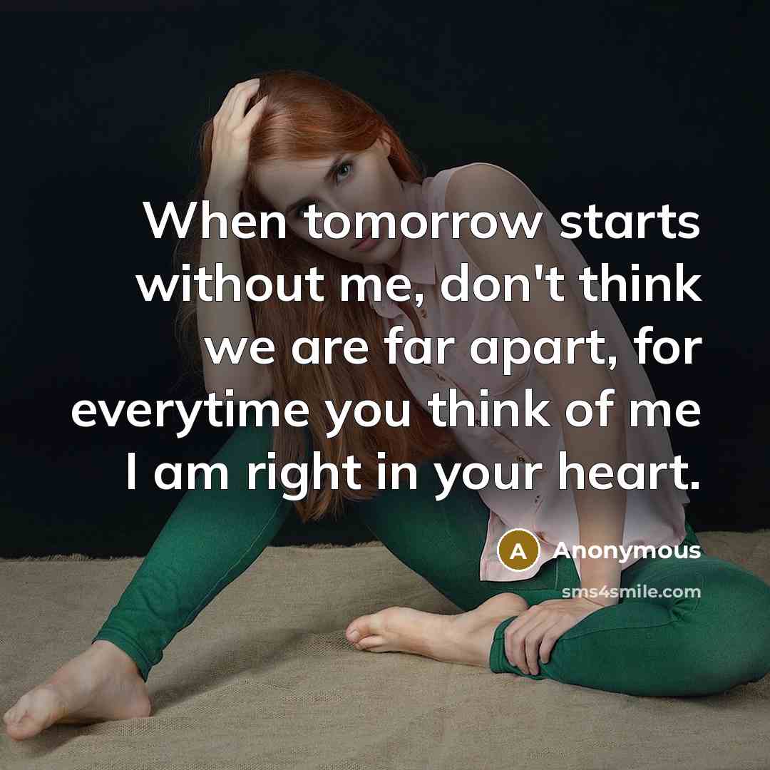 “When tomorrow starts without me, don't think we are far apart, for everytime you think of me I am right in your heart.” quote by Anonymous