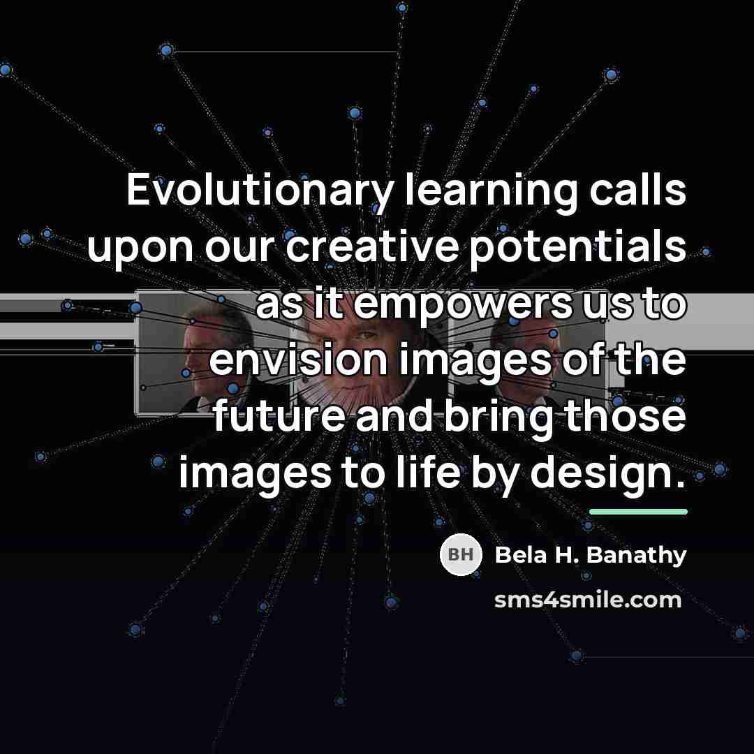 “Evolutionary learning calls upon our creative potentials as it empowers…” quote by Bela H. Banathy