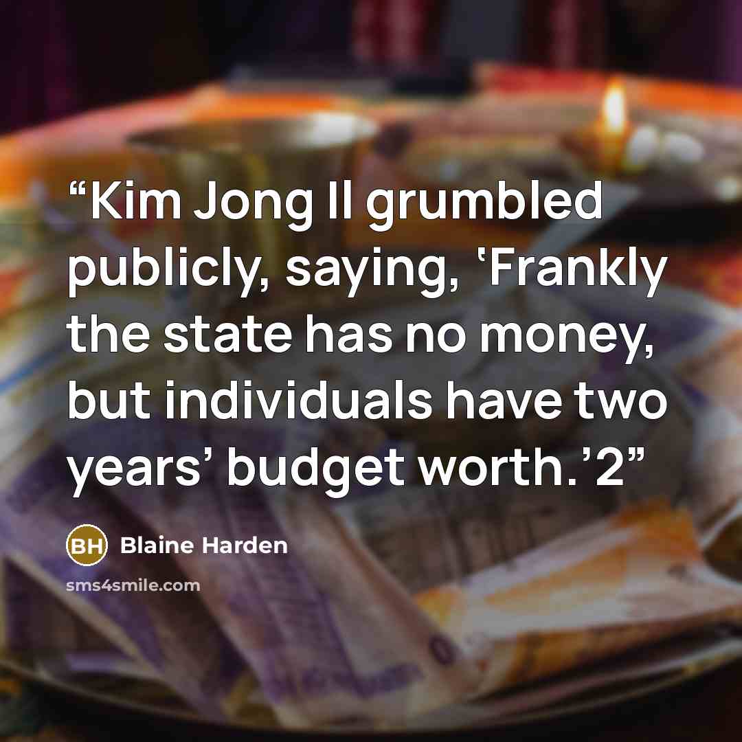 “Kim Jong Il grumbled publicly, saying, ‘Frankly the state has no money, but individuals have two years’ budget worth.’2” quote by Blaine Harden