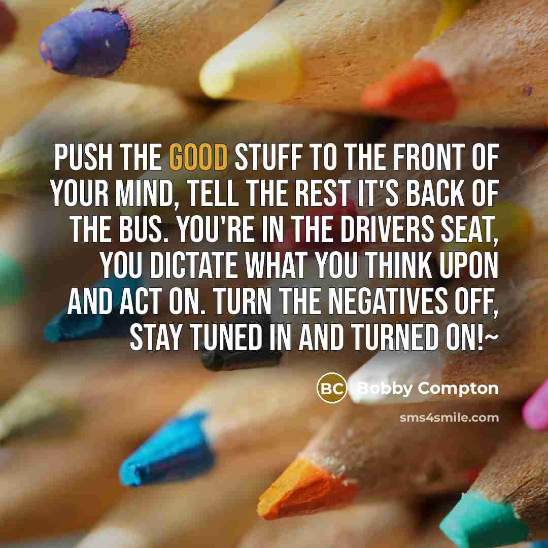 “Push the good stuff to the front of your mind,…” quote by Bobby Compton