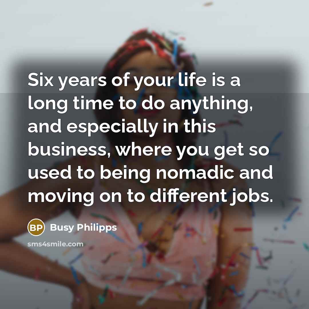 “Six years of your life is a long time to…” quote by Busy Philipps