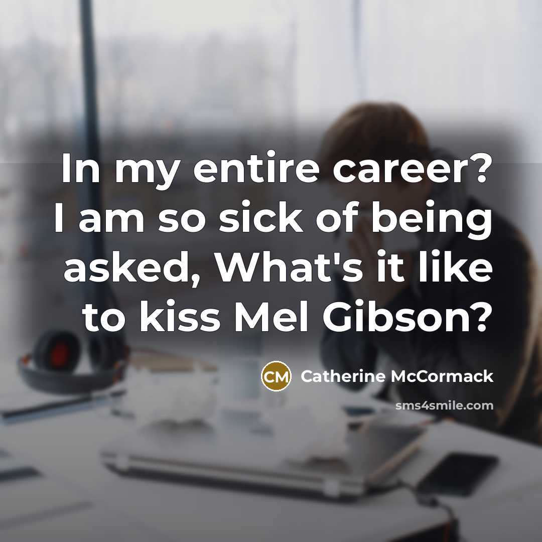 “In my entire career? I am so sick of being asked, What's it like to kiss Mel Gibson?” quote by Catherine McCormack