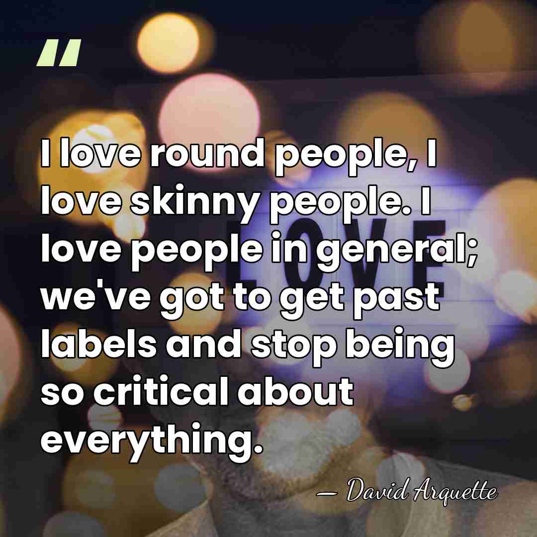 I love round people, I love skinny people. I love people in&hellip; - David Arquette