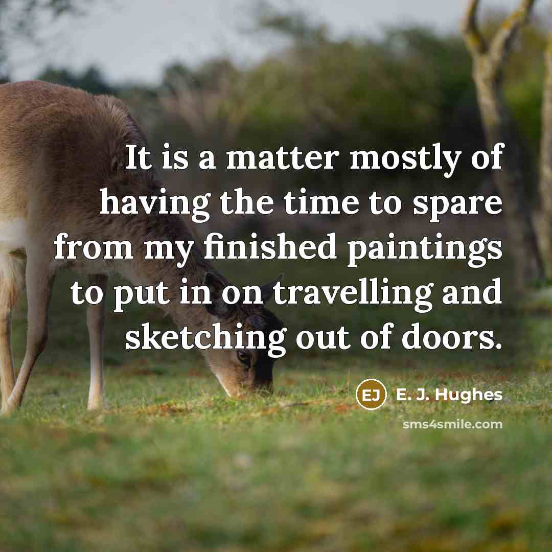 “It is a matter mostly of having the time to spare from my finished paintings to put in on travelling and sketching out of doors.” quote by E. J. Hughes