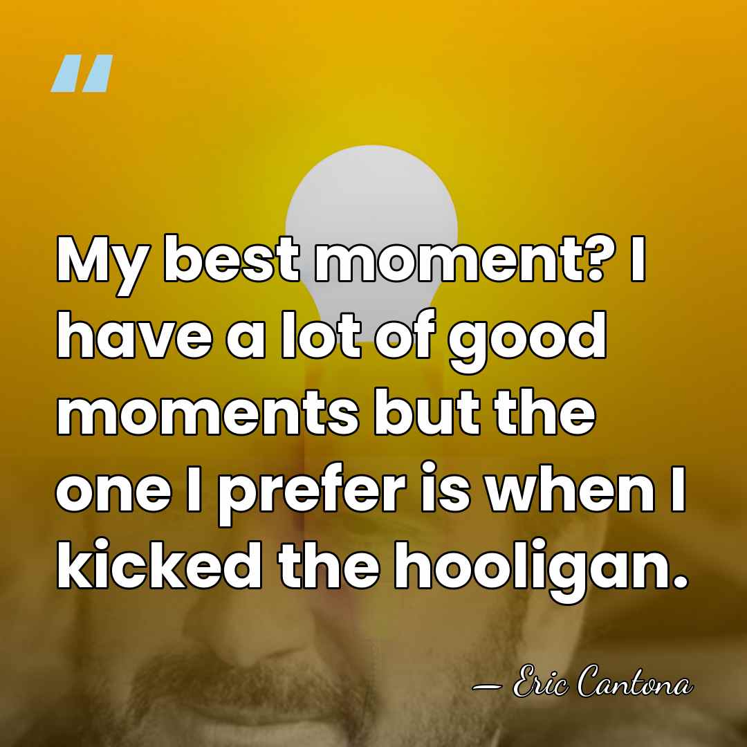 My best moment? I have a lot of good moments but the&hellip; - Eric Cantona