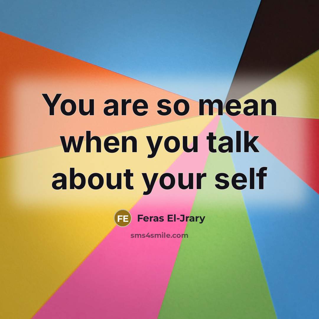 “You are so mean when you talk about your self…” quote by Feras El-Jrary