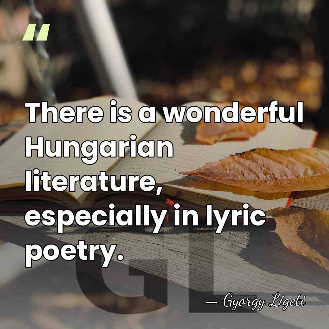 There is a wonderful Hungarian literature, especially in lyric poetry. - Gyorgy Ligeti