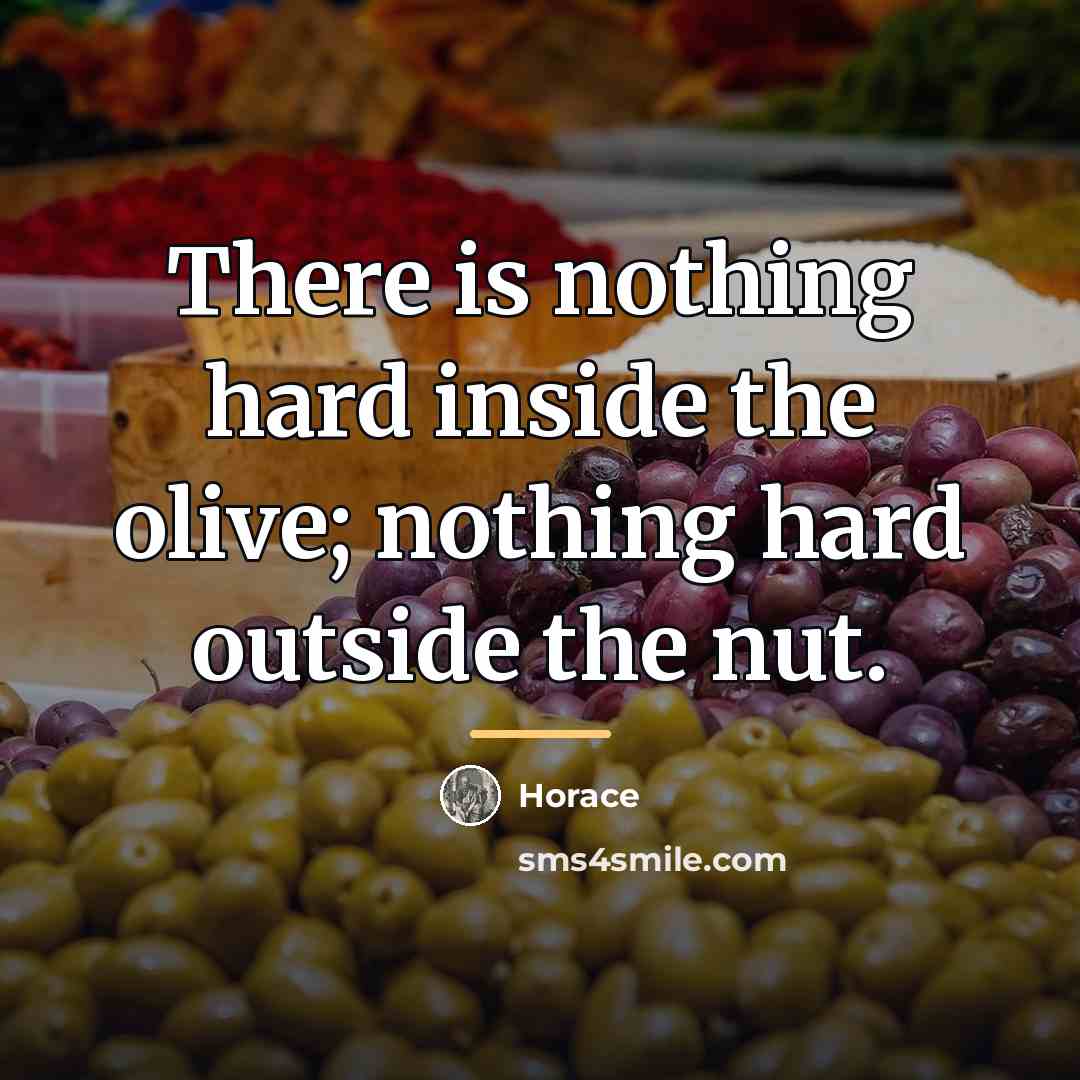 “There is nothing hard inside the olive; nothing hard outside…” quote by Horace