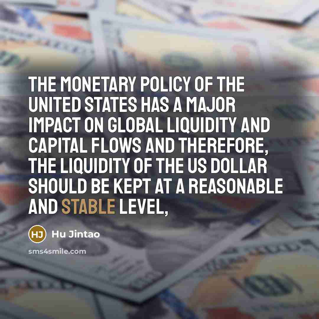 “The monetary policy of the United States has a major impact on global liquidity and capital flows and therefore, the liquidity of the US dollar should be kept at a reasonable and stable level,” quote by Hu Jintao