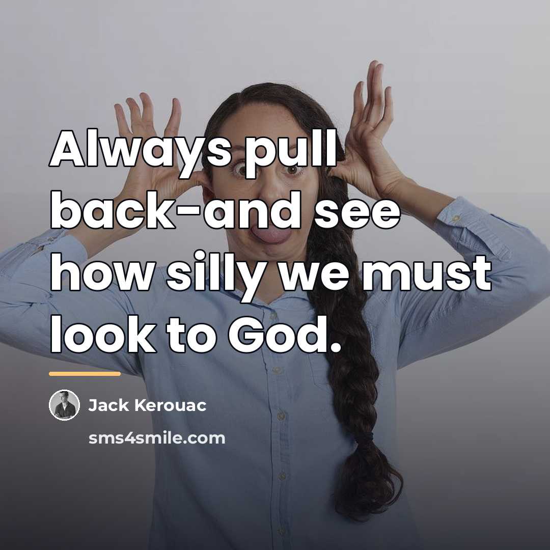 “Always pull back-and see how silly we must look to…” quote by Jack Kerouac