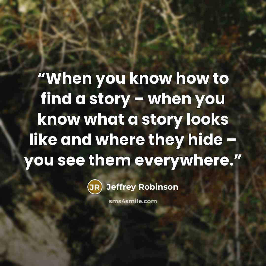 “When you know how to find a story – when you know what a story looks like and where they hide – you see them everywhere.” quote by Jeffrey Robinson