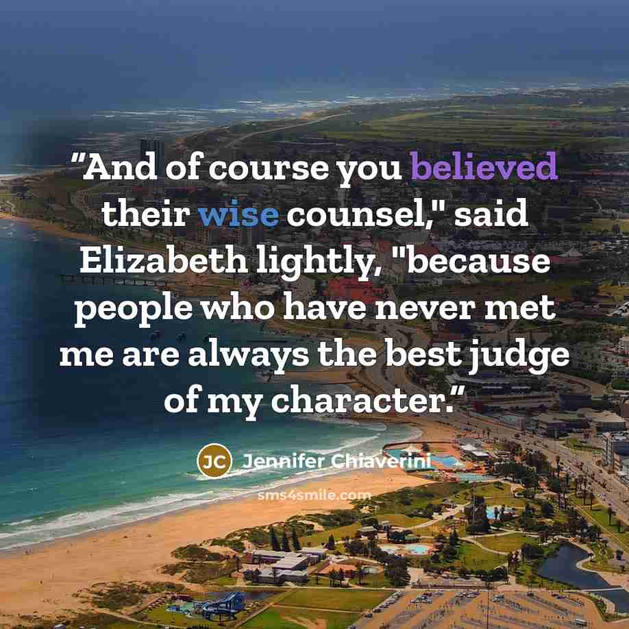 “And of course you believed their wise counsel," said Elizabeth lightly, "because people who have never met me are always the best judge of my character.” quote by Jennifer Chiaverini