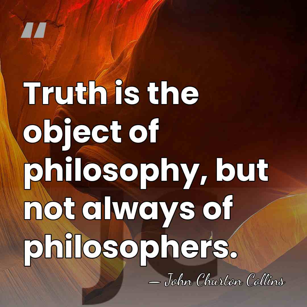 Truth is the object of philosophy, but not always of philosophers. - John Churton Collins