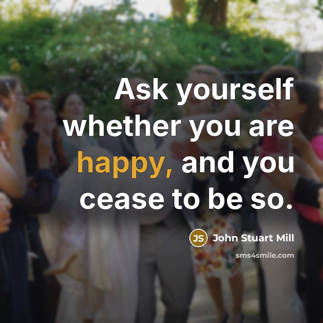 “Ask yourself whether you are happy, and you cease to…” quote by John Stuart Mill