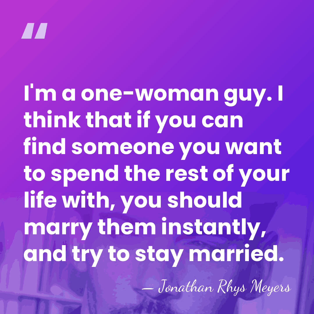 I'm a one-woman guy. I think that if you can find someone&hellip; - Jonathan Rhys Meyers