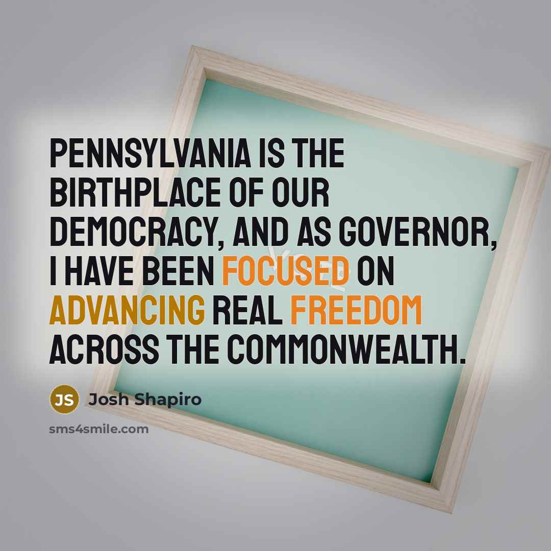 “Pennsylvania is the birthplace of our democracy, and as Governor,…” quote by Josh Shapiro