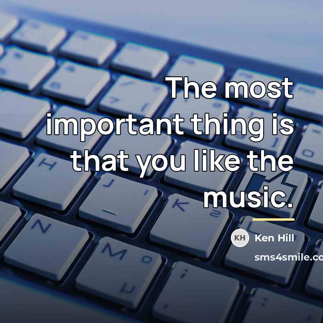 “The most important thing is that you like the music.…” quote by Ken Hill
