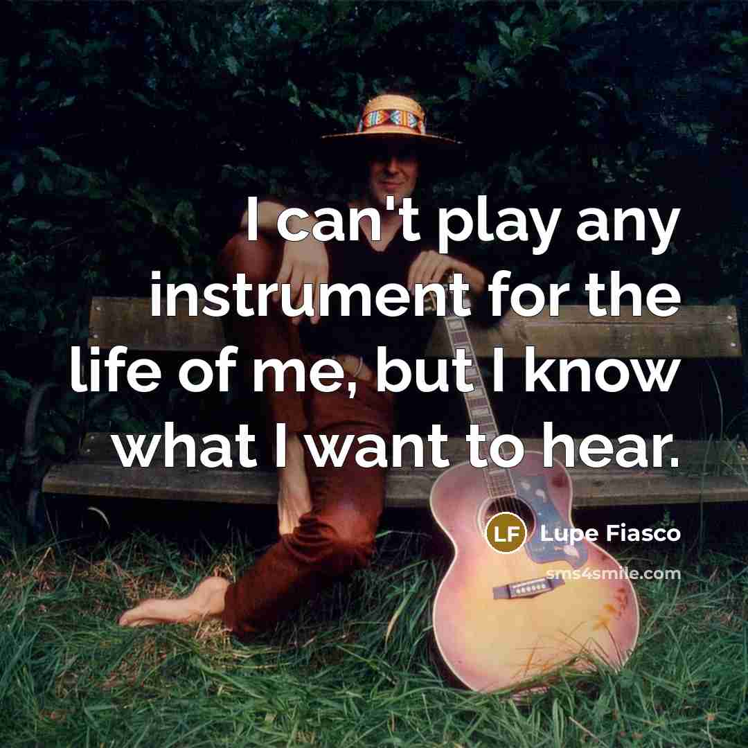 “I can't play any instrument for the life of me, but I know what I want to hear.” quote by Lupe Fiasco